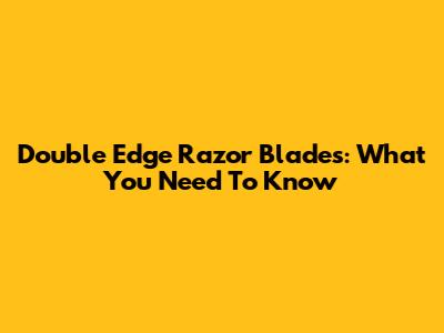 Double Edge Razor Blades: What You Need To Know