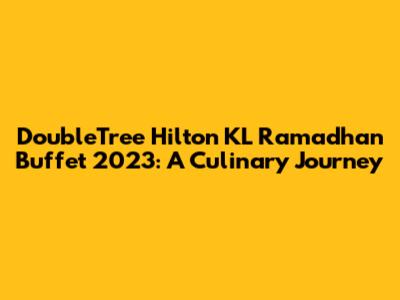 DoubleTree Hilton KL Ramadhan Buffet 2023: A Culinary Journey