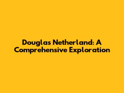Douglas Netherland: A Comprehensive Exploration