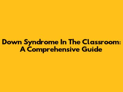 Down Syndrome In The Classroom: A Comprehensive Guide