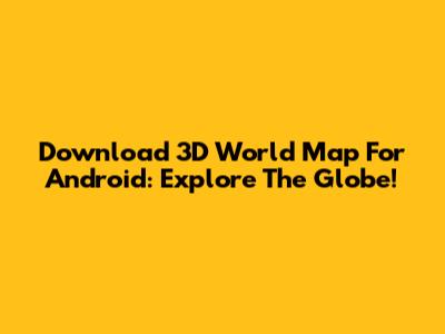 Download 3D World Map For Android: Explore The Globe!