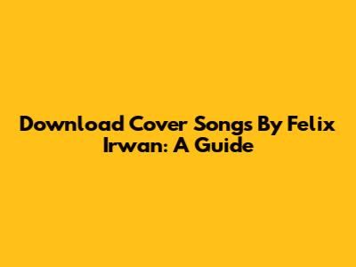 Download Cover Songs By Felix Irwan: A Guide