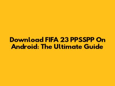 Download FIFA 23 PPSSPP On Android: The Ultimate Guide