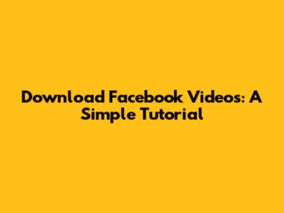 Download Facebook Videos: A Simple Tutorial