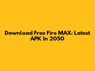 Download Free Fire MAX: Latest APK In 2050