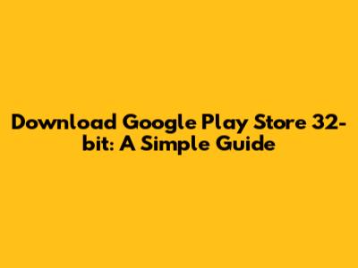 Download Google Play Store 32-bit: A Simple Guide