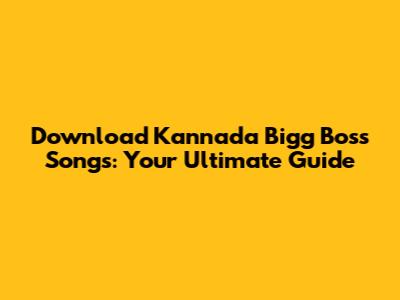Download Kannada Bigg Boss Songs: Your Ultimate Guide