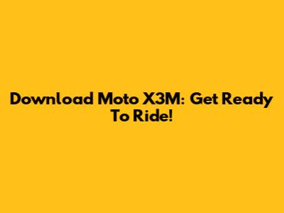 Download Moto X3M: Get Ready To Ride!