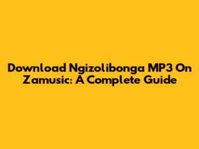 Download Ngizolibonga MP3 On Zamusic: A Complete Guide