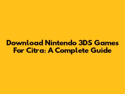 Download Nintendo 3DS Games For Citra: A Complete Guide