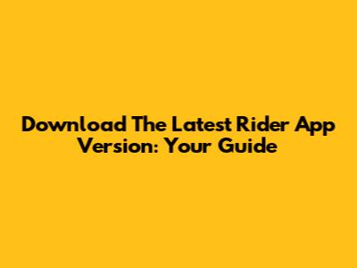 Download The Latest Rider App Version: Your Guide