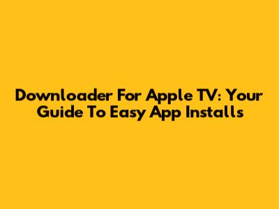 Downloader For Apple TV: Your Guide To Easy App Installs