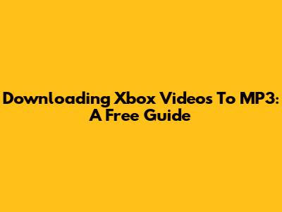 Downloading Xbox Videos To MP3: A Free Guide