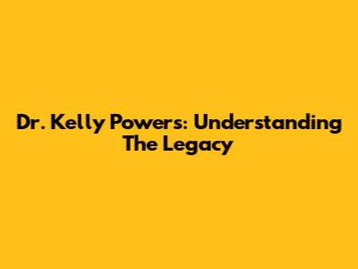 Dr. Kelly Powers: Understanding The Legacy