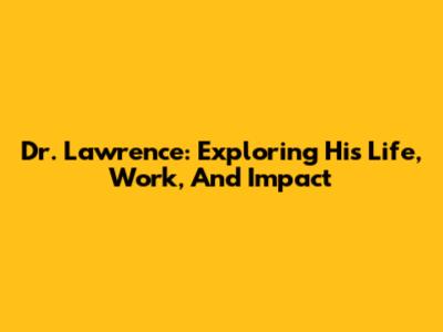 Dr. Lawrence: Exploring His Life, Work, And Impact