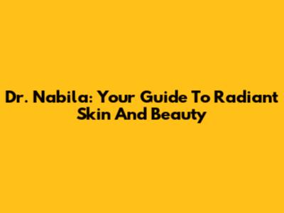 Dr. Nabila: Your Guide To Radiant Skin And Beauty