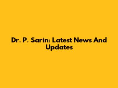 Dr. P. Sarin: Latest News And Updates