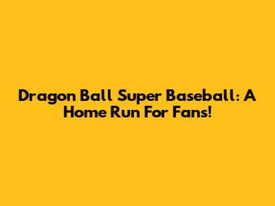 Dragon Ball Super Baseball: A Home Run For Fans!