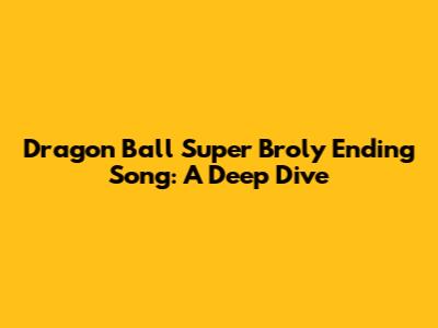 Dragon Ball Super Broly Ending Song: A Deep Dive
