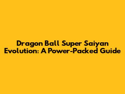 Dragon Ball Super Saiyan Evolution: A Power-Packed Guide