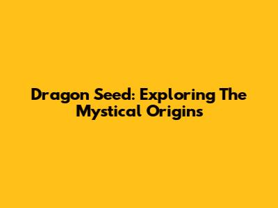 Dragon Seed: Exploring The Mystical Origins