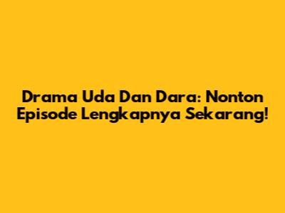 Drama Uda Dan Dara: Nonton Episode Lengkapnya Sekarang!