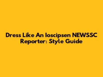 Dress Like An Ioscipsen NEWSSC Reporter: Style Guide