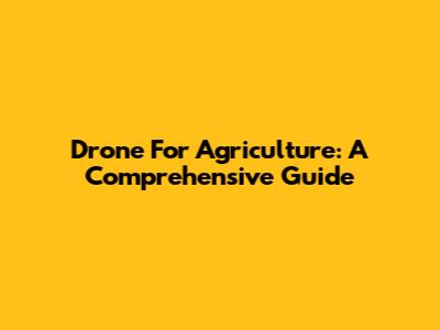 Drone For Agriculture: A Comprehensive Guide