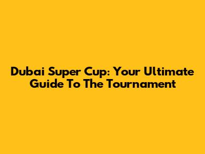 Dubai Super Cup: Your Ultimate Guide To The Tournament