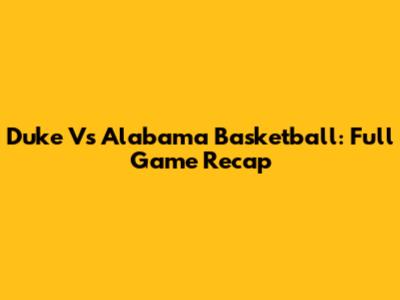 Duke Vs Alabama Basketball: Full Game Recap