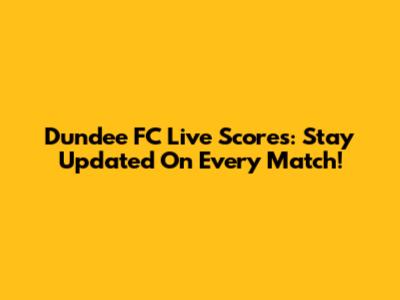 Dundee FC Live Scores: Stay Updated On Every Match!