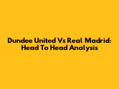 Dundee United Vs Real Madrid: Head To Head Analysis