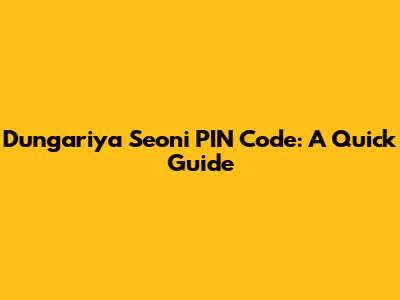 Dungariya Seoni PIN Code: A Quick Guide