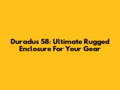Duradus 58: Ultimate Rugged Enclosure For Your Gear