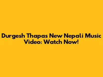 Durgesh Thapa's New Nepali Music Video: Watch Now!