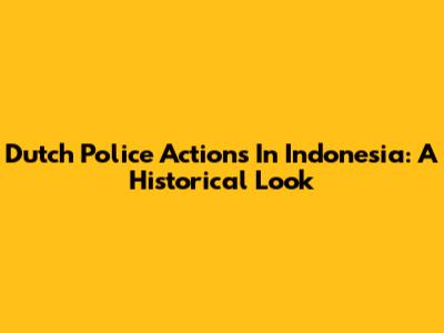 Dutch Police Actions In Indonesia: A Historical Look