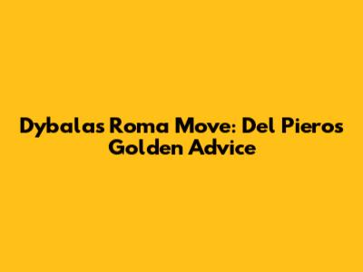 Dybala's Roma Move: Del Piero's Golden Advice