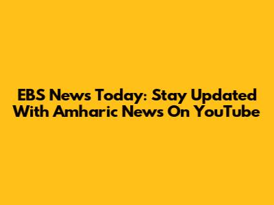 EBS News Today: Stay Updated With Amharic News On YouTube
