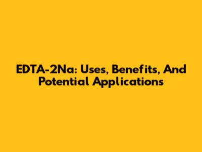 EDTA-2Na: Uses, Benefits, And Potential Applications