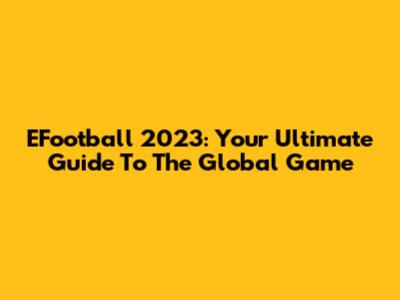 EFootball 2023: Your Ultimate Guide To The Global Game