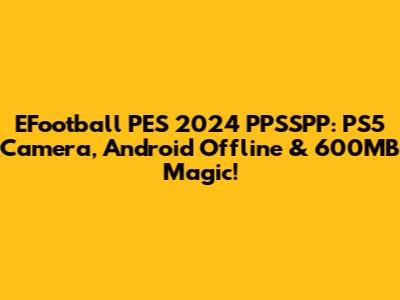 EFootball PES 2024 PPSSPP: PS5 Camera, Android Offline & 600MB Magic!