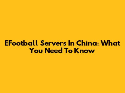 EFootball Servers In China: What You Need To Know