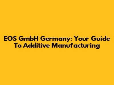EOS GmbH Germany: Your Guide To Additive Manufacturing