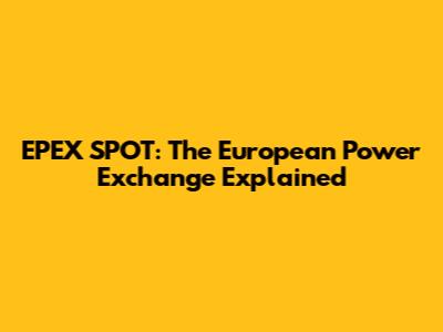 EPEX SPOT: The European Power Exchange Explained