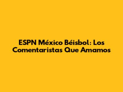 ESPN México Béisbol: Los Comentaristas Que Amamos