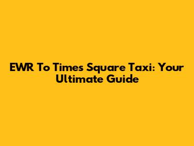 EWR To Times Square Taxi: Your Ultimate Guide