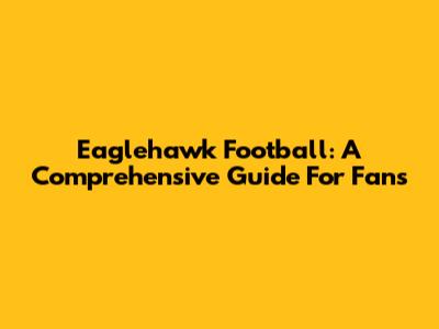 Eaglehawk Football: A Comprehensive Guide For Fans