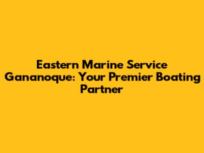 Eastern Marine Service Gananoque: Your Premier Boating Partner