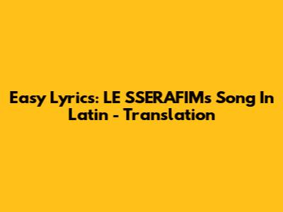 Easy Lyrics: LE SSERAFIM's Song In Latin - Translation
