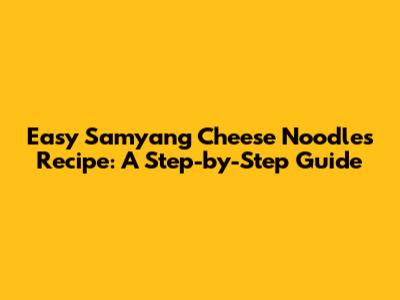 Easy Samyang Cheese Noodles Recipe: A Step-by-Step Guide